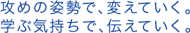 攻めの姿勢で、変えていく。学ぶ気持ちで、伝えていく。